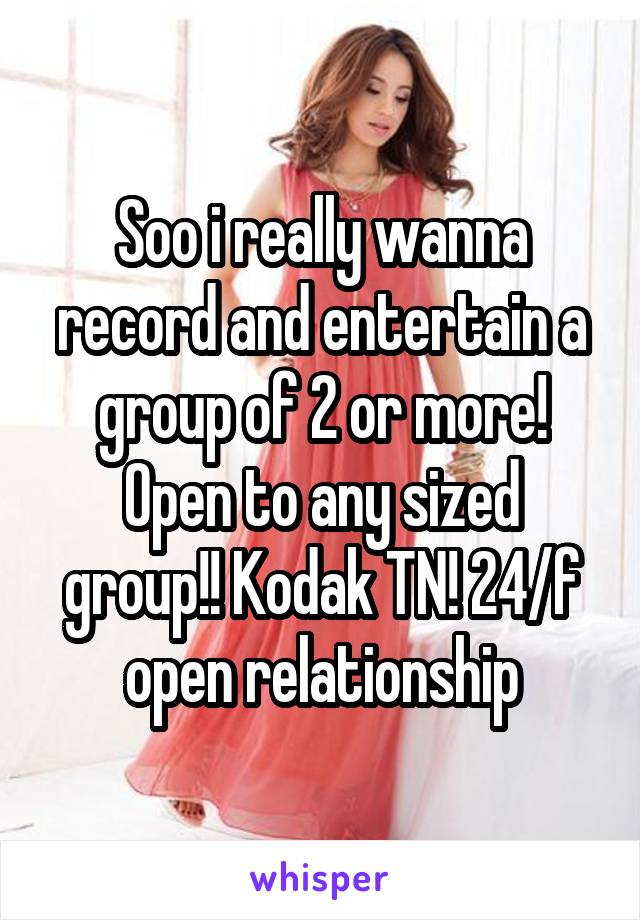 Soo i really wanna record and entertain a group of 2 or more! Open to any sized group!! Kodak TN! 24/f open relationship