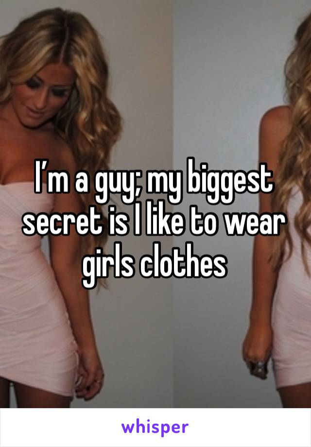 I’m a guy; my biggest secret is I like to wear girls clothes