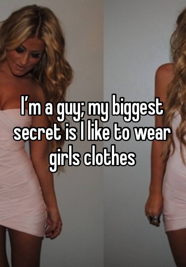 I’m a guy; my biggest secret is I like to wear girls clothes