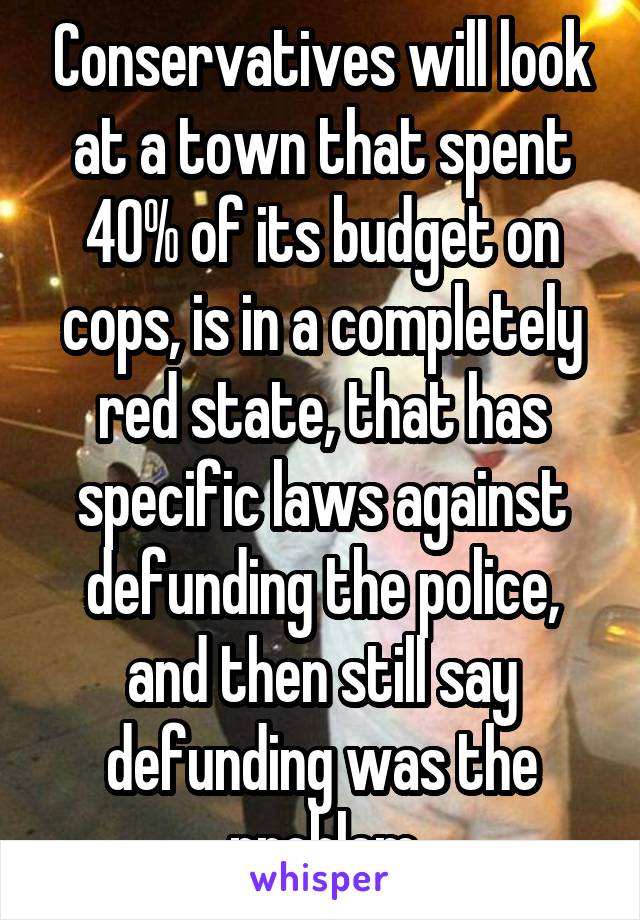 Conservatives will look at a town that spent 40% of its budget on cops, is in a completely red state, that has specific laws against defunding the police, and then still say defunding was the problem