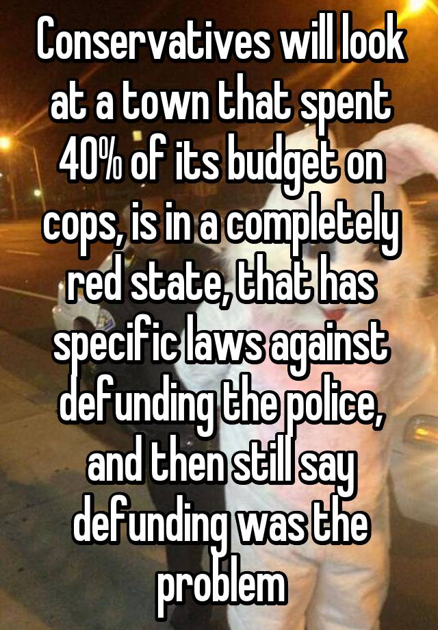 Conservatives will look at a town that spent 40% of its budget on cops, is in a completely red state, that has specific laws against defunding the police, and then still say defunding was the problem