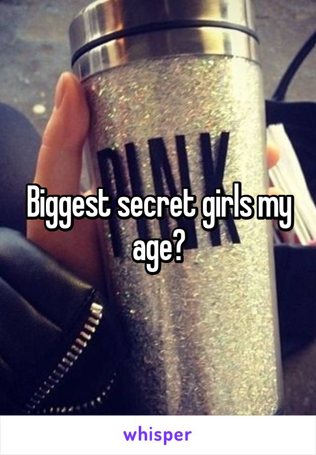 Biggest secret girls my age?