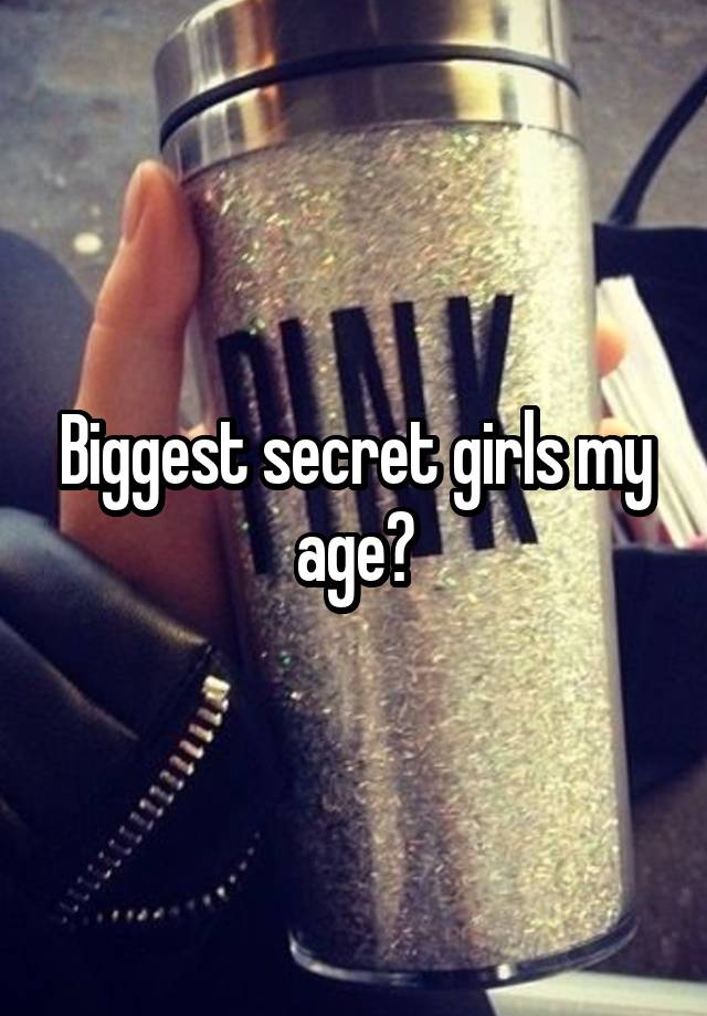 Biggest secret girls my age?