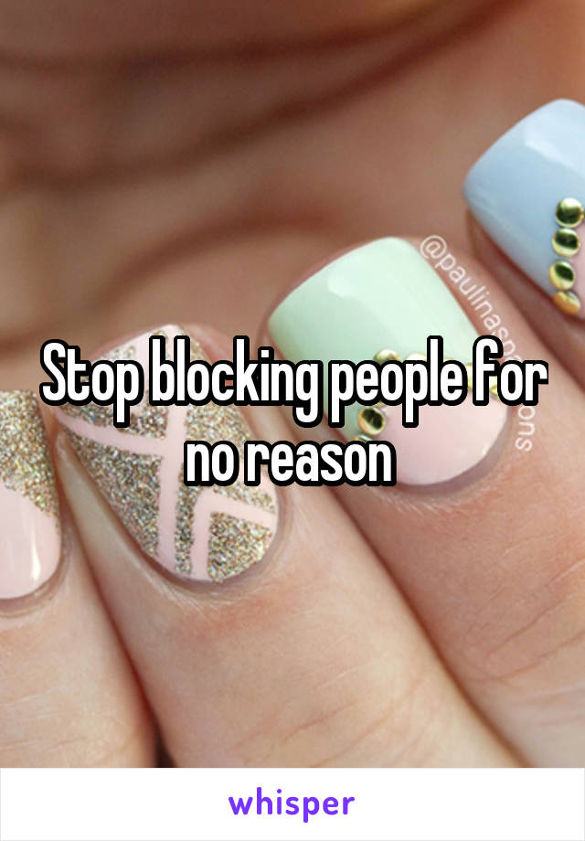 Stop blocking people for no reason 