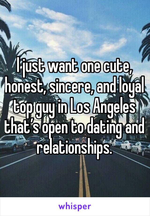 I just want one cute, honest, sincere, and loyal top guy in Los Angeles that’s open to dating and relationships.