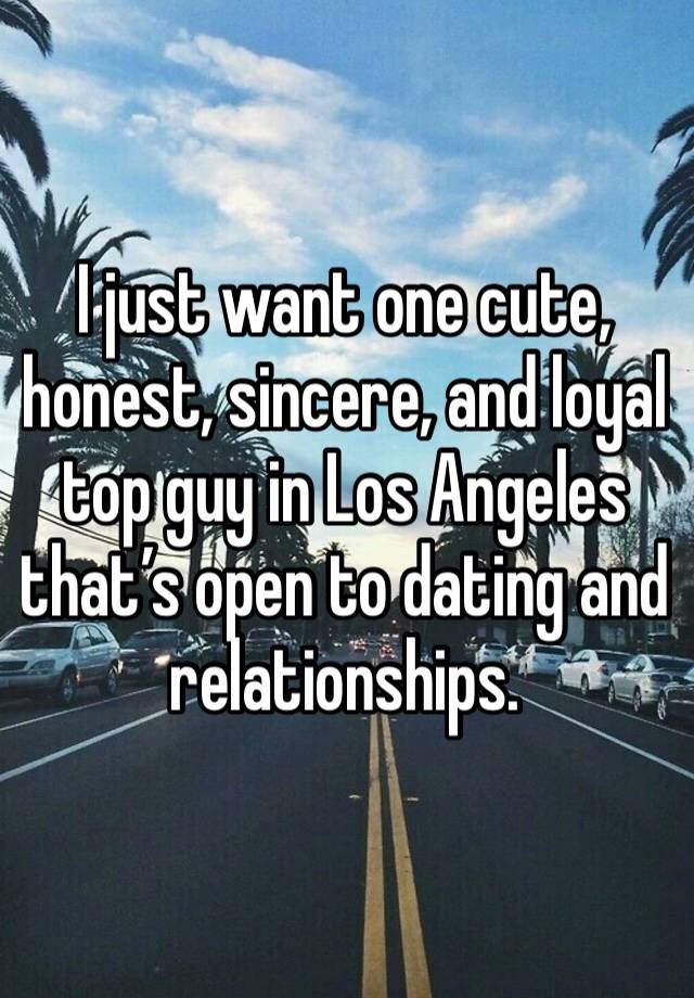 I just want one cute, honest, sincere, and loyal top guy in Los Angeles that’s open to dating and relationships.