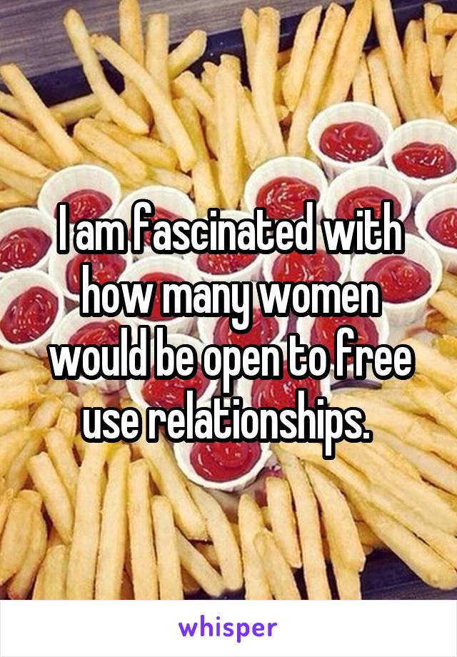 I am fascinated with how many women would be open to free use relationships. 