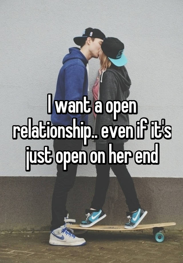 I want a open relationship.. even if it's just open on her end