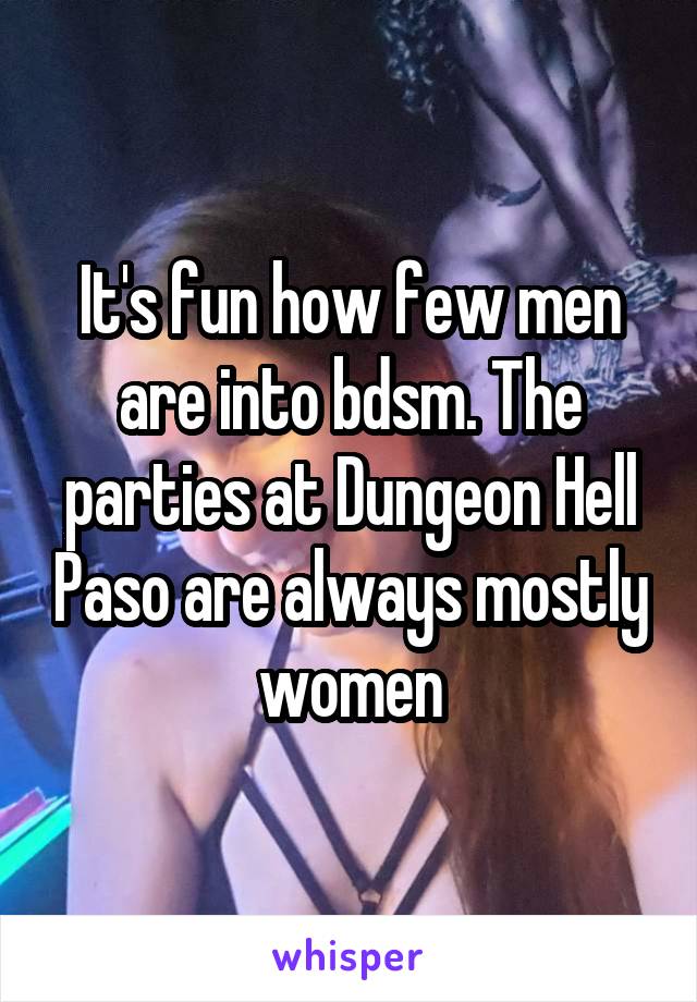 It's fun how few men are into bdsm. The parties at Dungeon Hell Paso are always mostly women