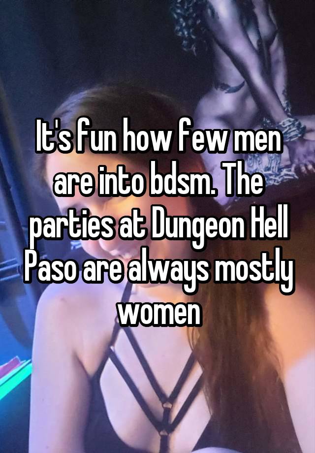 It's fun how few men are into bdsm. The parties at Dungeon Hell Paso are always mostly women