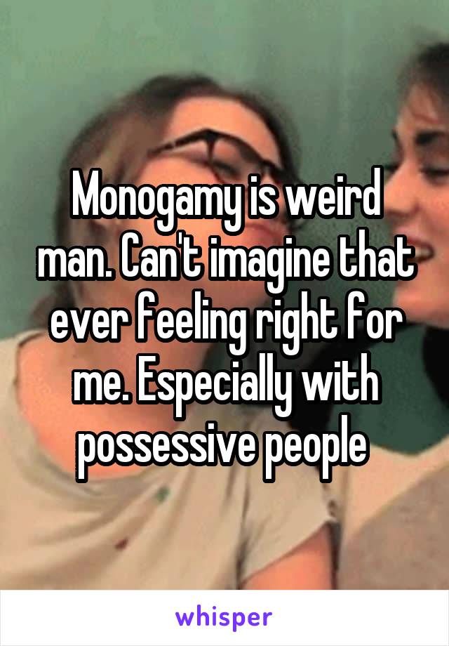 Monogamy is weird man. Can't imagine that ever feeling right for me. Especially with possessive people 