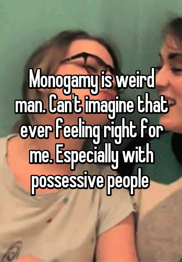 Monogamy is weird man. Can't imagine that ever feeling right for me. Especially with possessive people 