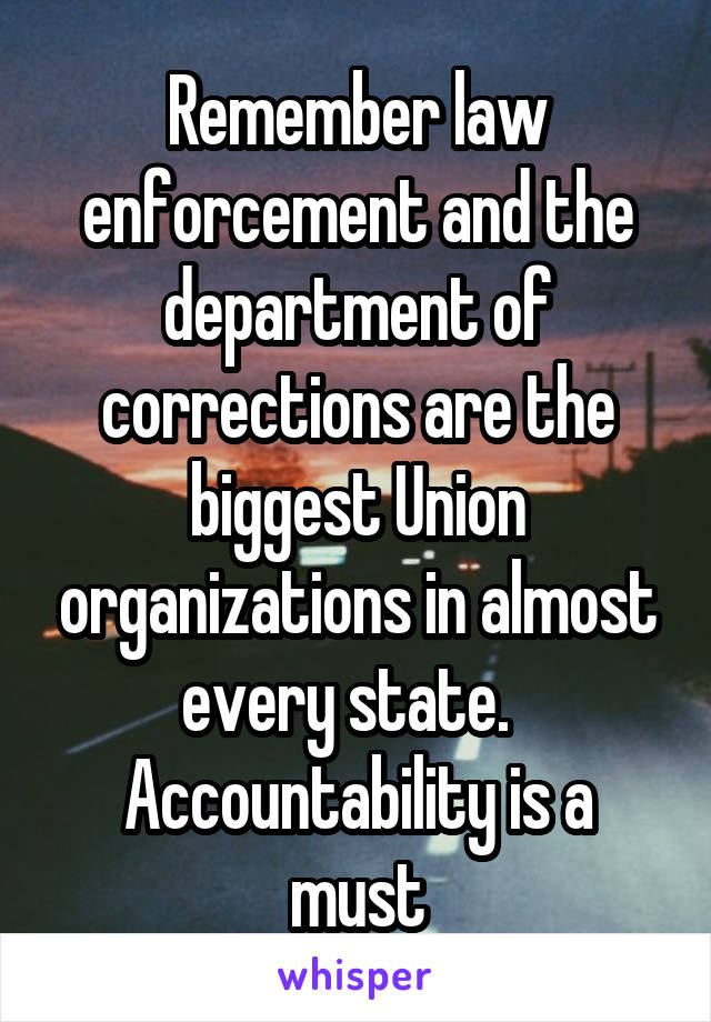 Remember law enforcement and the department of corrections are the biggest Union organizations in almost every state.  
Accountability is a must