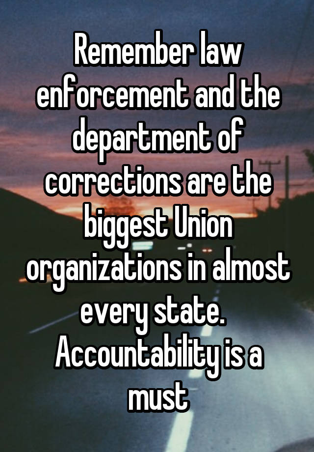 Remember law enforcement and the department of corrections are the biggest Union organizations in almost every state.  
Accountability is a must