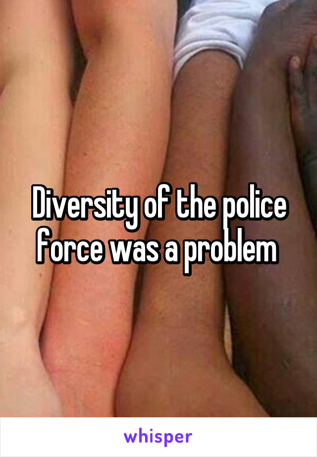 Diversity of the police force was a problem 