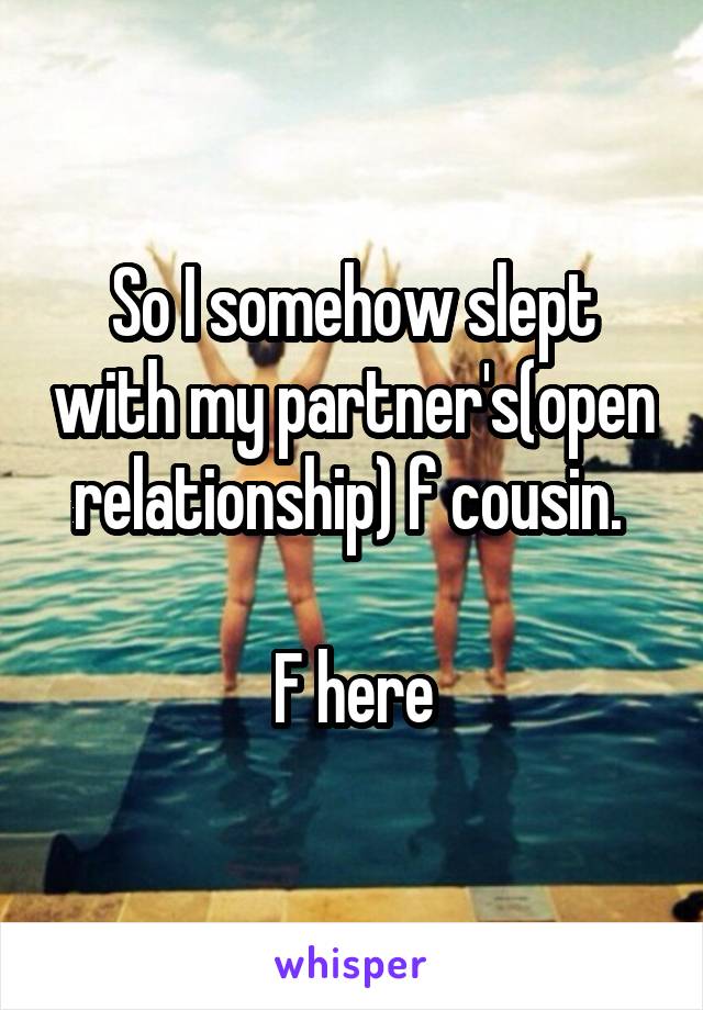 So I somehow slept with my partner's(open relationship) f cousin. 

F here