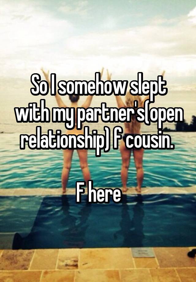 So I somehow slept with my partner's(open relationship) f cousin. 

F here