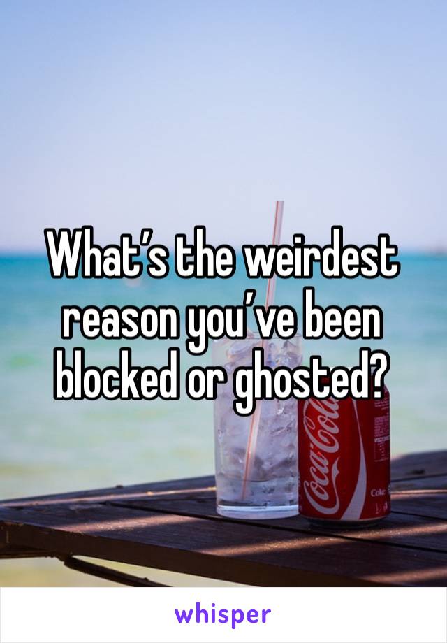 What’s the weirdest reason you’ve been blocked or ghosted?