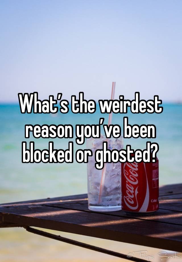 What’s the weirdest reason you’ve been blocked or ghosted?