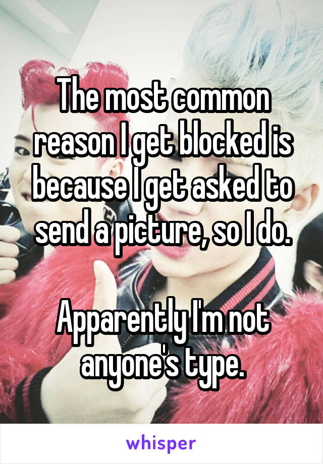 The most common reason I get blocked is because I get asked to send a picture, so I do.

Apparently I'm not anyone's type.