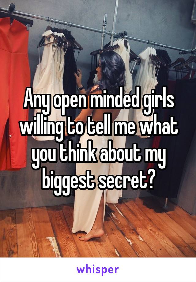 Any open minded girls willing to tell me what you think about my biggest secret?