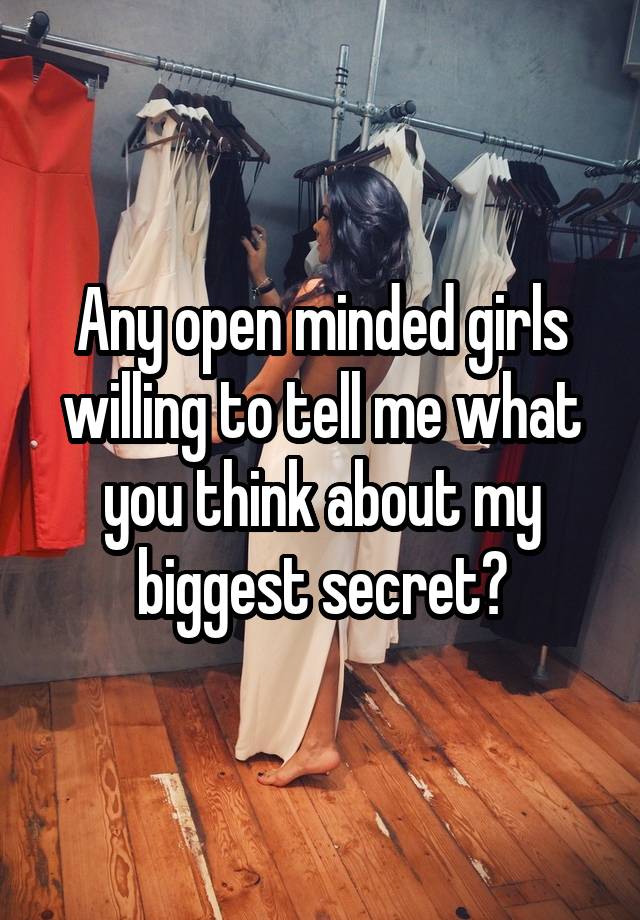 Any open minded girls willing to tell me what you think about my biggest secret?