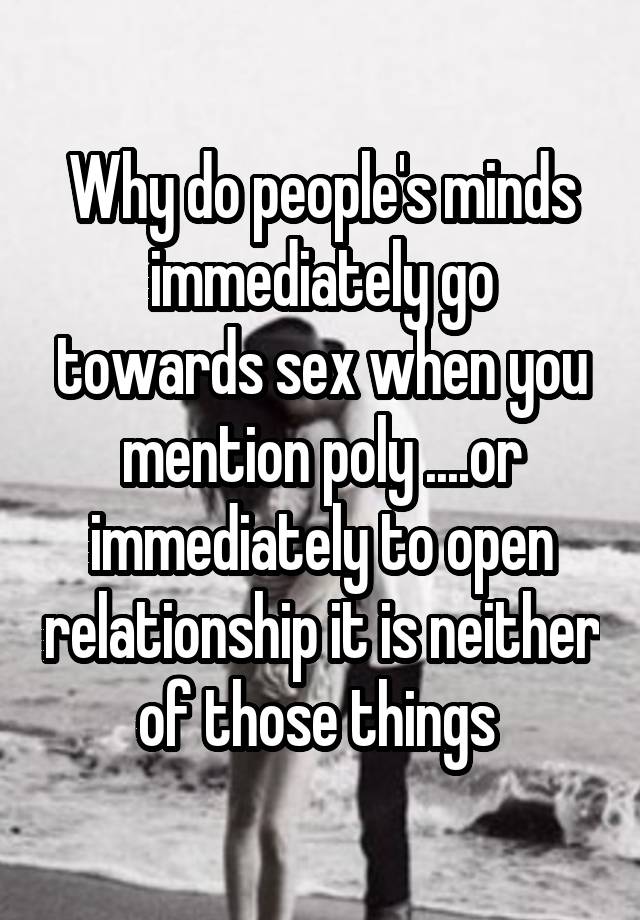 Why do people's minds immediately go towards sex when you mention poly ....or immediately to open relationship it is neither of those things 