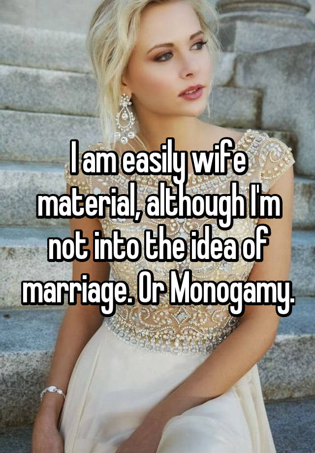 I am easily wife material, although I'm not into the idea of marriage. Or Monogamy.