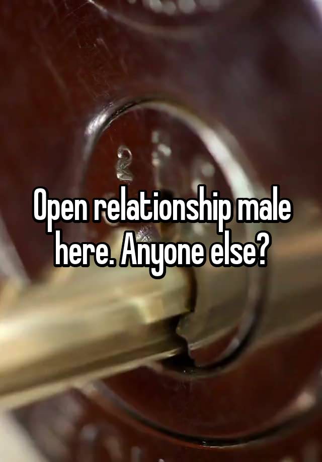 Open relationship male here. Anyone else?