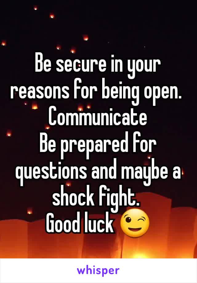 Be secure in your reasons for being open. 
Communicate
Be prepared for questions and maybe a shock fight. 
Good luck 😉