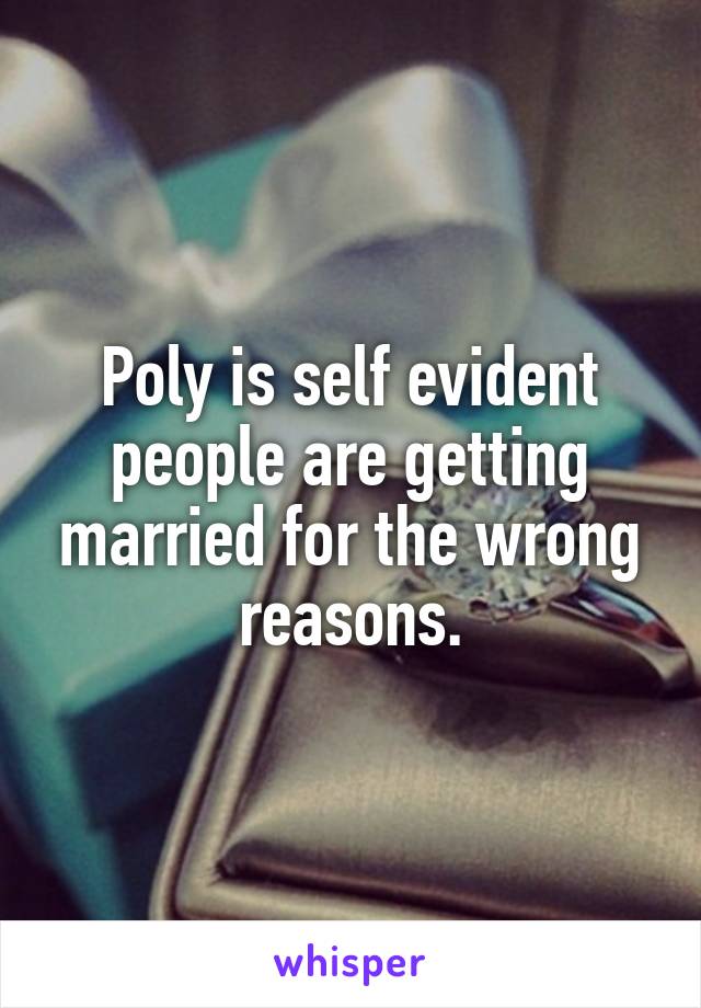 Poly is self evident people are getting married for the wrong reasons.