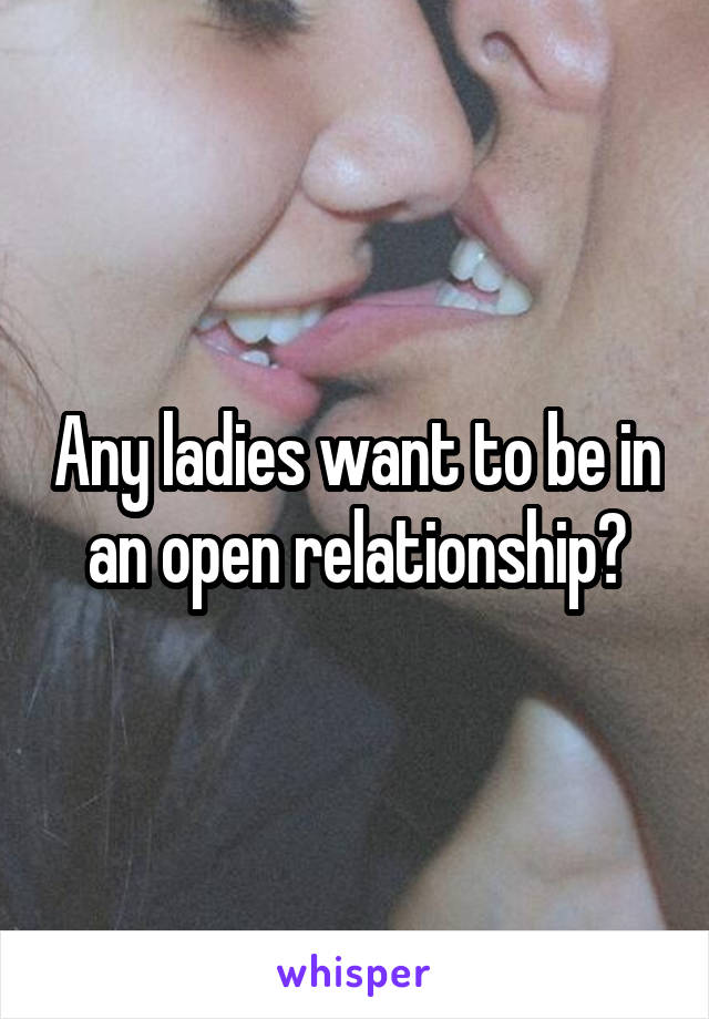 Any ladies want to be in an open relationship?