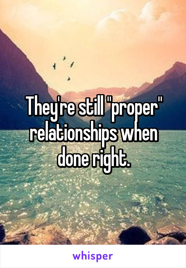 They're still "proper" relationships when done right.