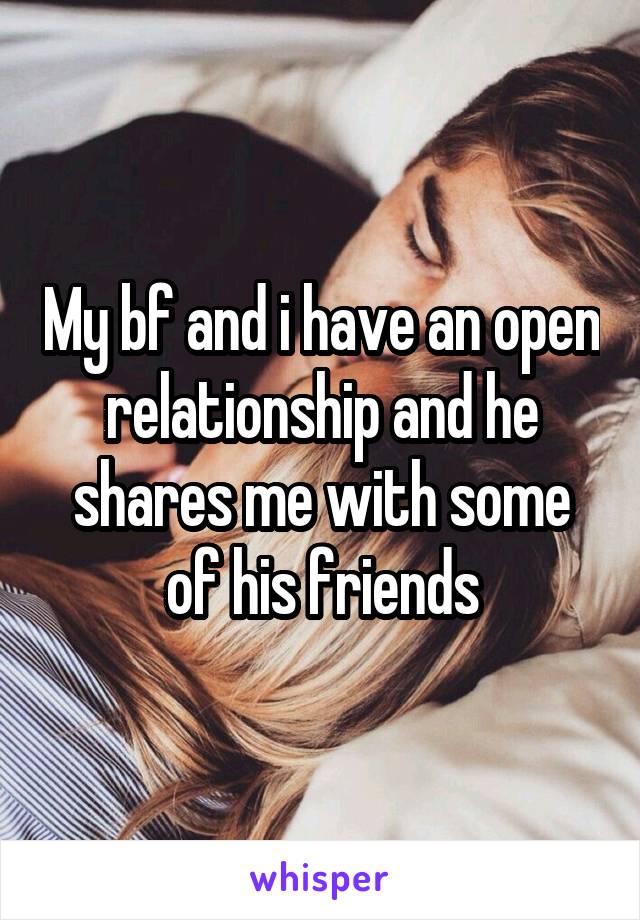 My bf and i have an open relationship and he shares me with some of his friends