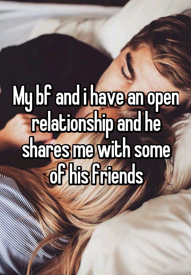 My bf and i have an open relationship and he shares me with some of his friends