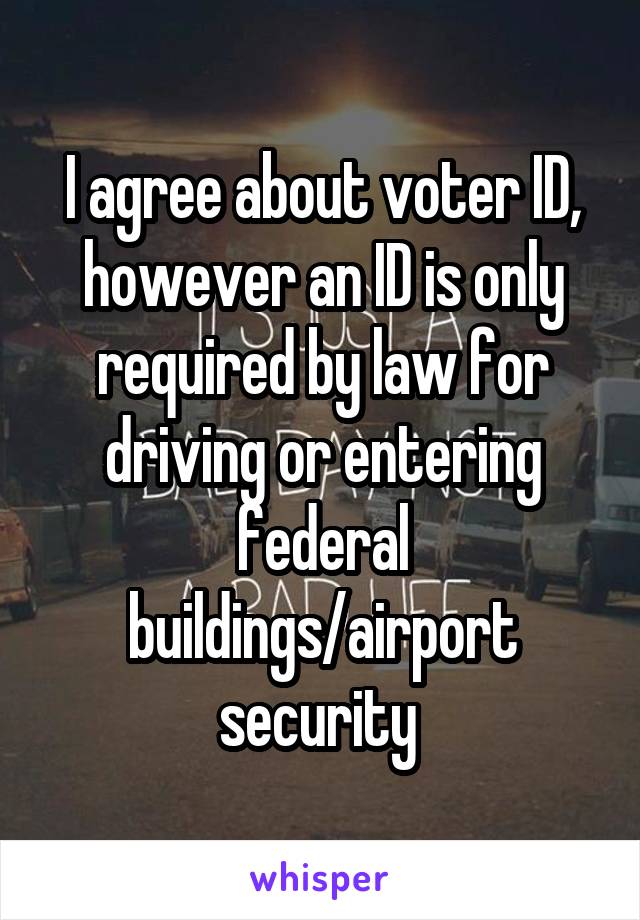 I agree about voter ID, however an ID is only required by law for driving or entering federal buildings/airport security 