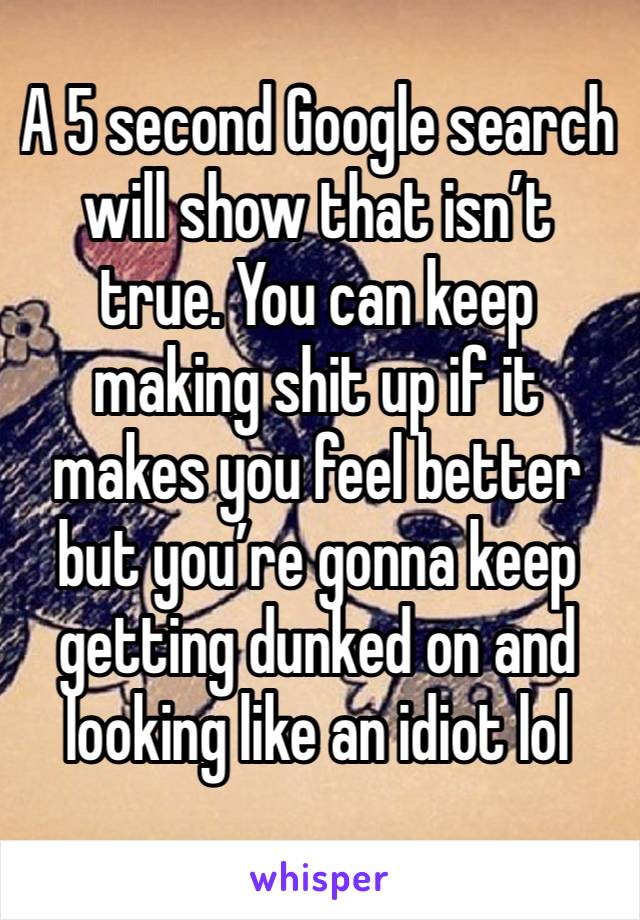 A 5 second Google search will show that isn’t true. You can keep making shit up if it makes you feel better but you’re gonna keep getting dunked on and looking like an idiot lol