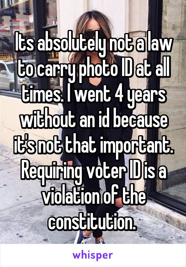 Its absolutely not a law to carry photo ID at all times. I went 4 years without an id because it's not that important. Requiring voter ID is a violation of the constitution. 