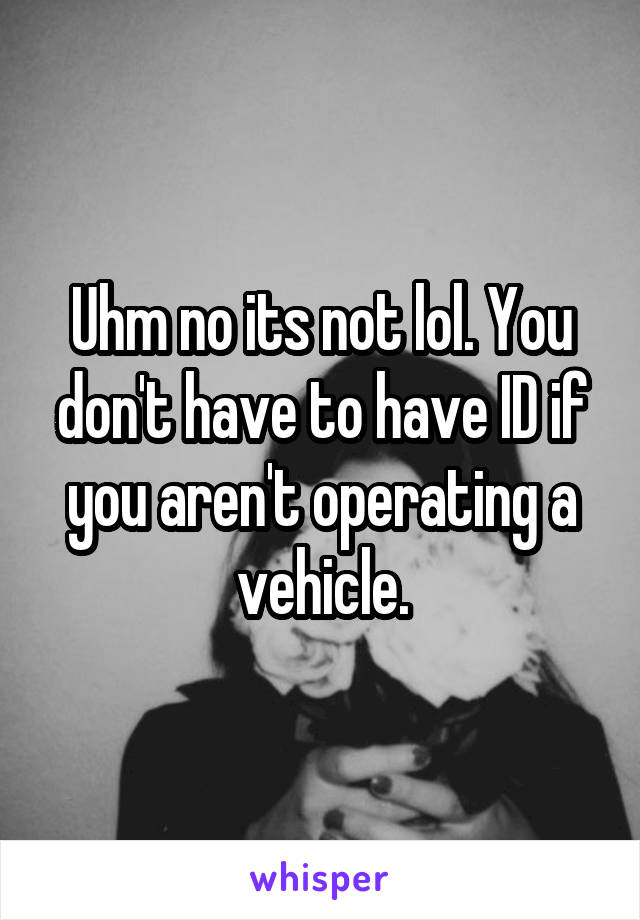 Uhm no its not lol. You don't have to have ID if you aren't operating a vehicle.