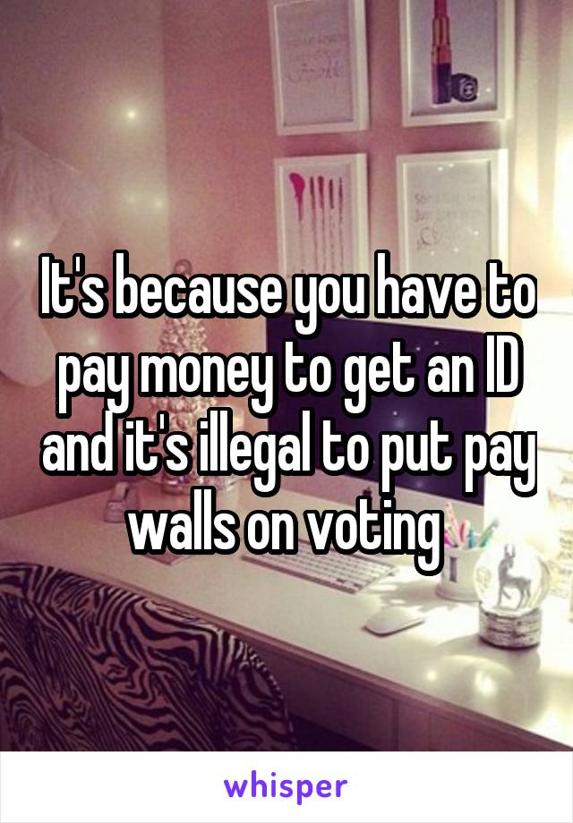 It's because you have to pay money to get an ID and it's illegal to put pay walls on voting 