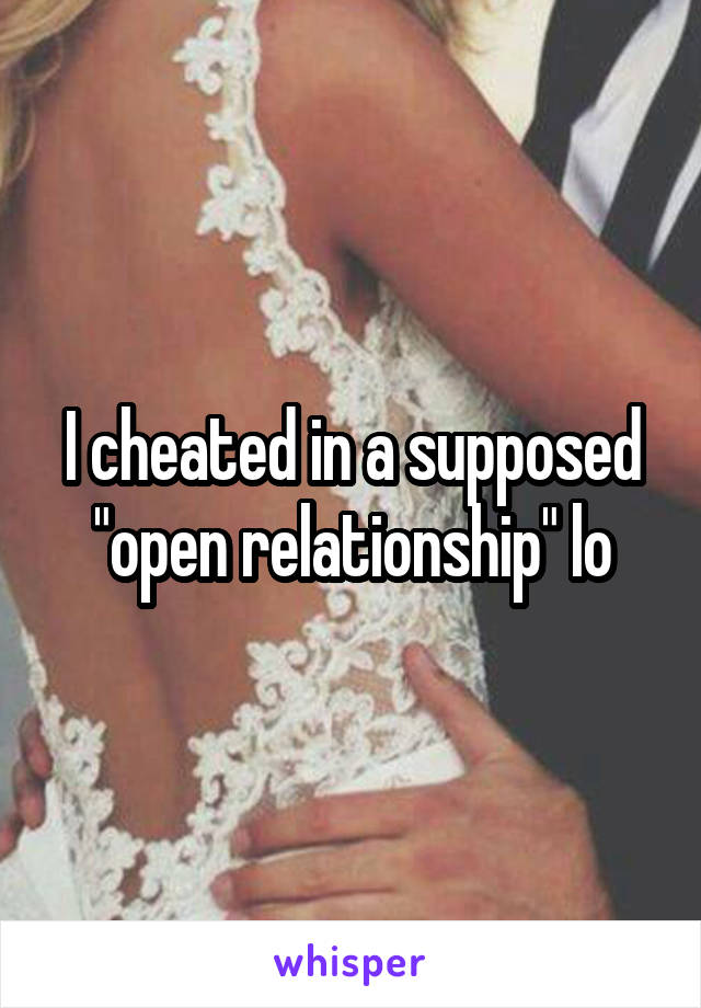 I cheated in a supposed "open relationship" lo