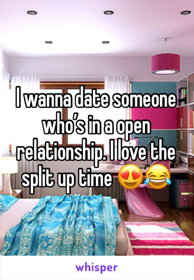 I wanna date someone who’s in a open relationship. I love the split up time 😍😂