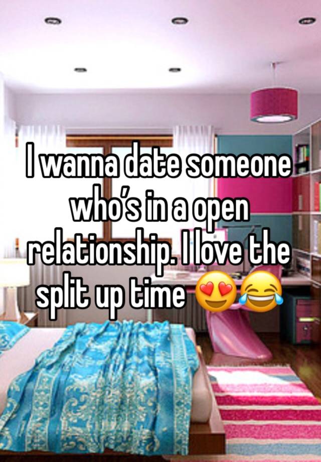 I wanna date someone who’s in a open relationship. I love the split up time 😍😂