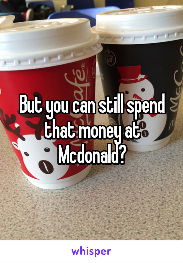 But you can still spend that money at Mcdonald?