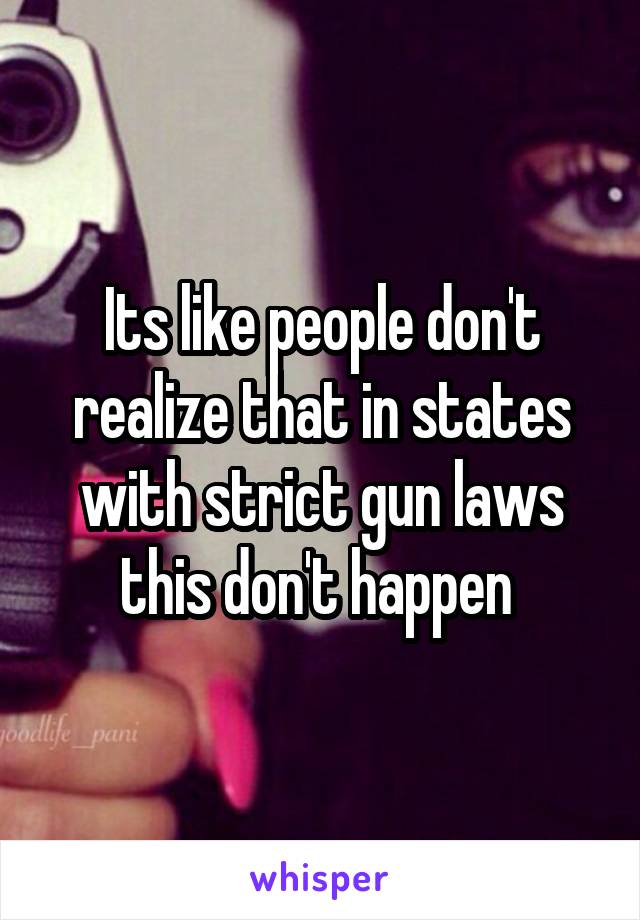 Its like people don't realize that in states with strict gun laws this don't happen 