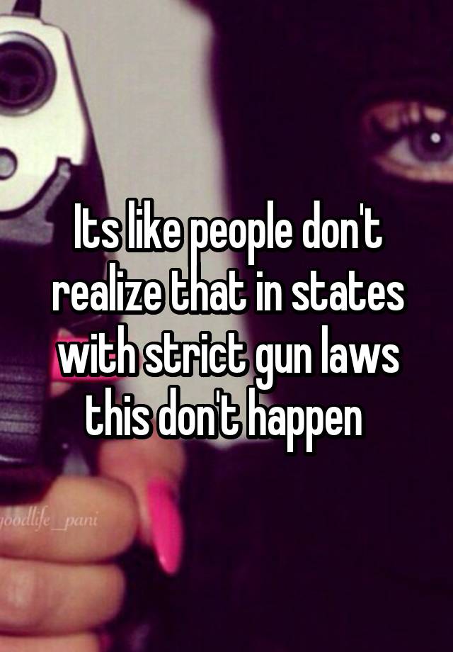 Its like people don't realize that in states with strict gun laws this don't happen 