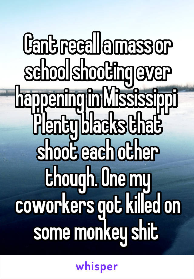 Cant recall a mass or school shooting ever happening in Mississippi 
Plenty blacks that shoot each other though. One my coworkers got killed on some monkey shit 