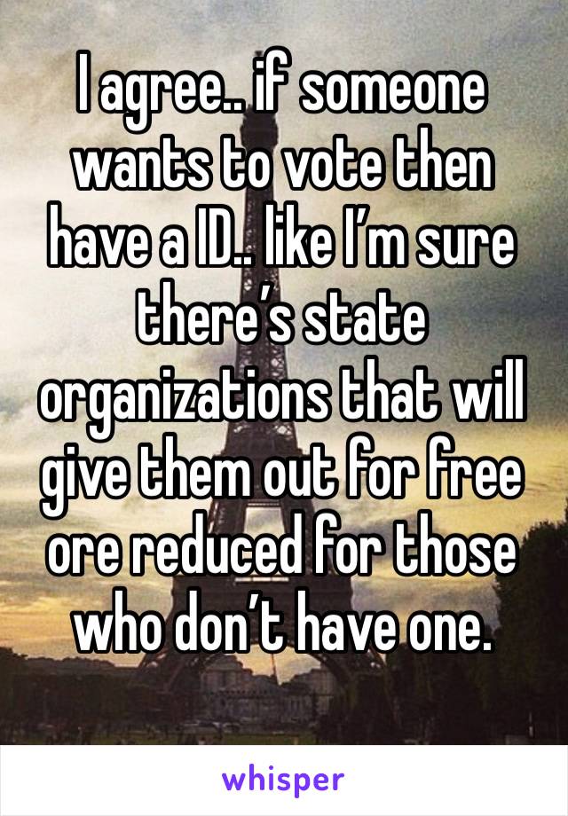 I agree.. if someone wants to vote then have a ID.. like I’m sure there’s state organizations that will give them out for free ore reduced for those who don’t have one.