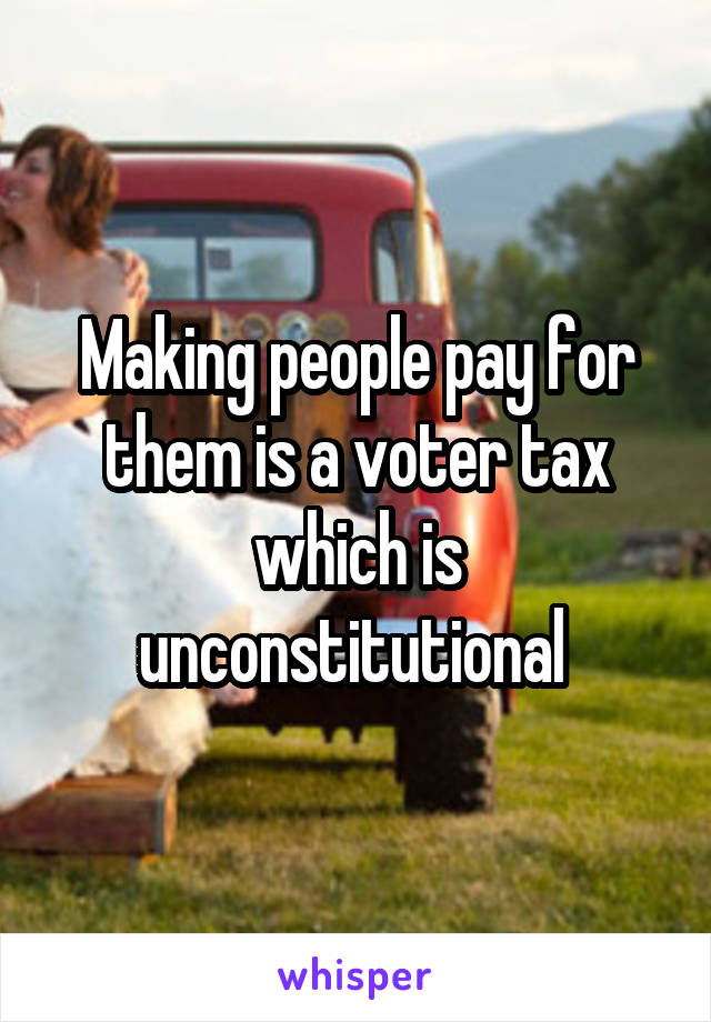 Making people pay for them is a voter tax which is unconstitutional 