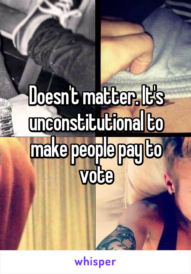 Doesn't matter. It's unconstitutional to make people pay to vote